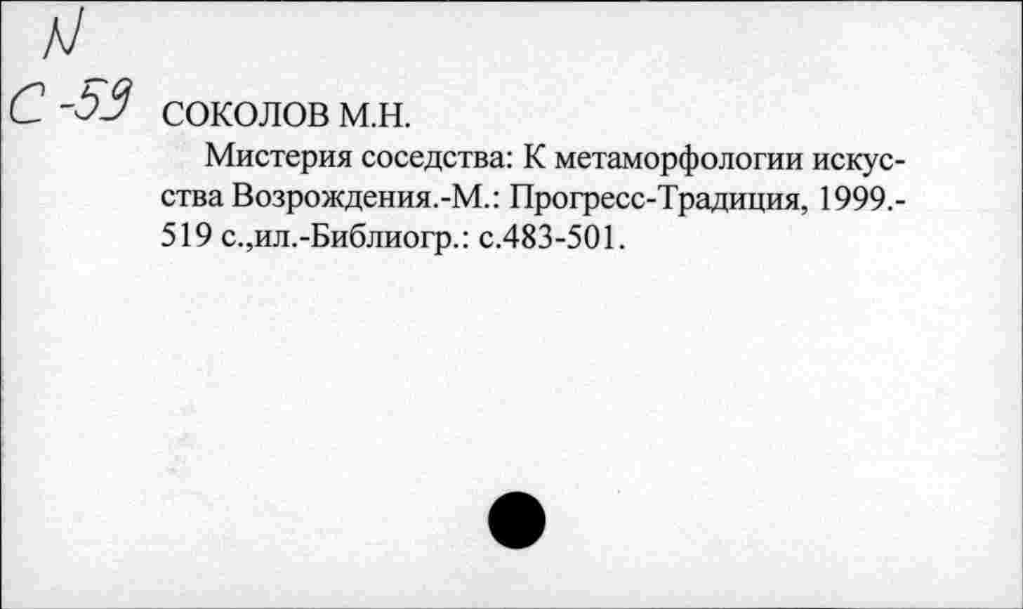 ﻿СОКОЛОВ м.н.
Мистерия соседства: К метаморфологии искусства Возрождения.-М.: Прогресс-Традиция, 1999.-519 с.,ил.-Библиогр.: с.483-501.